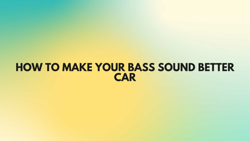 How to make your bass sound better car