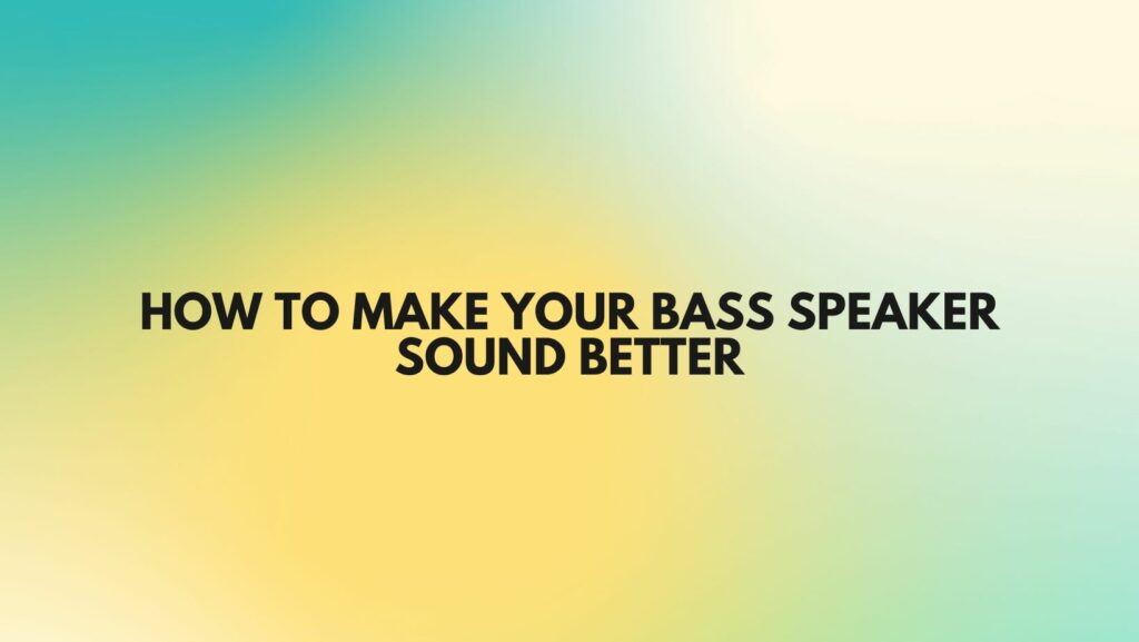 How to make your bass speaker sound better