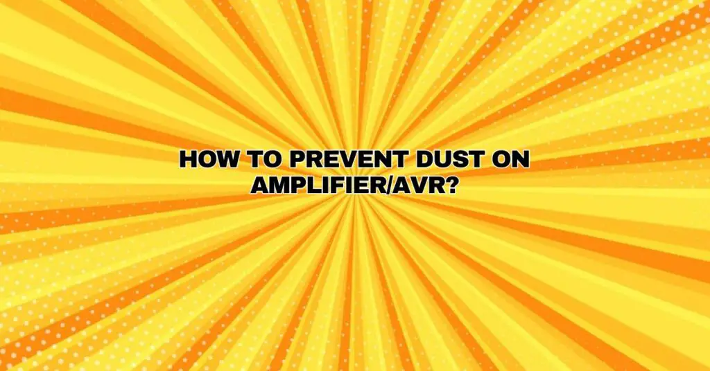 ﻿How to prevent dust on Amplifier/AVR?