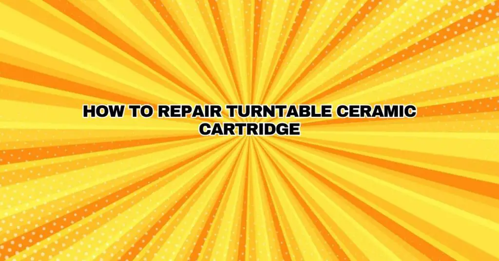 How to repair turntable ceramic cartridge