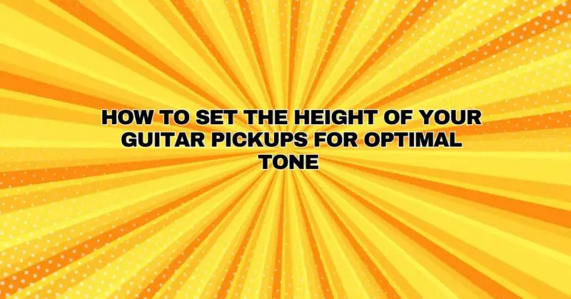How to set the height of your guitar pickups for optimal tone