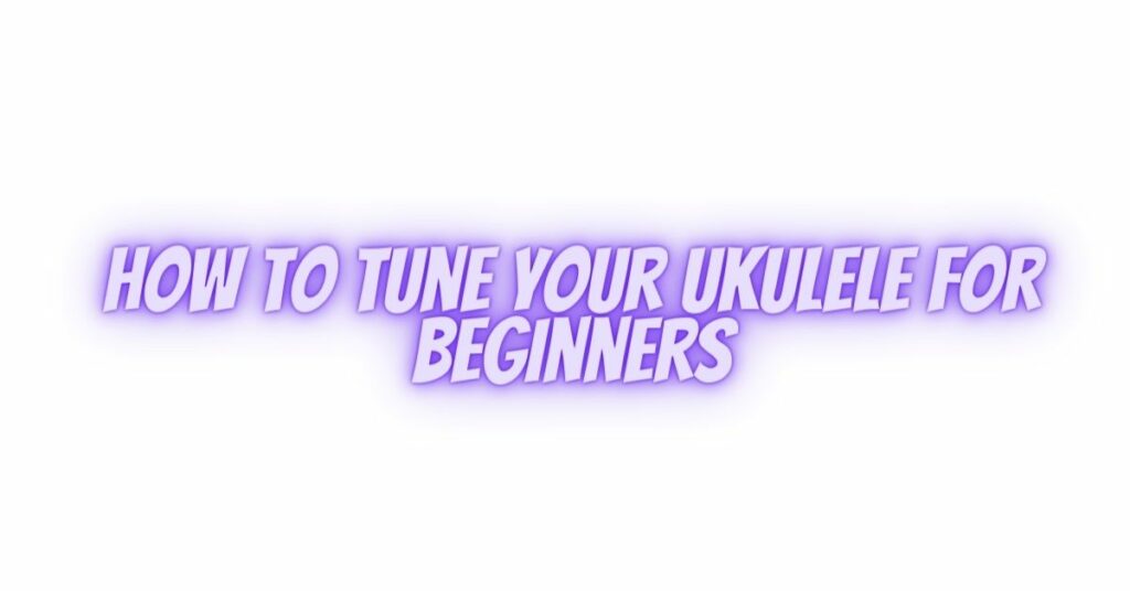 How to tune your ukulele for Beginners