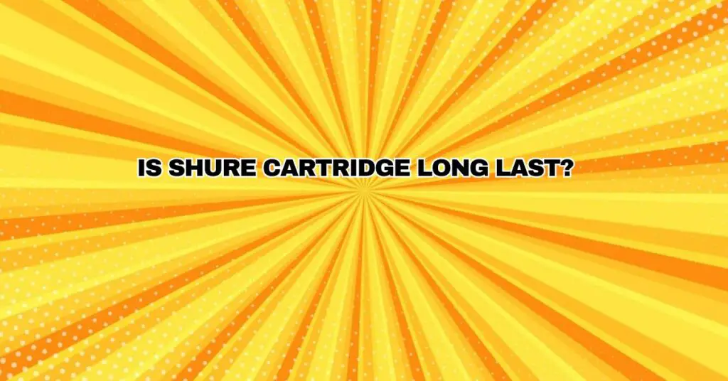 IS SHURE CARTRIDGE LONG LAST?