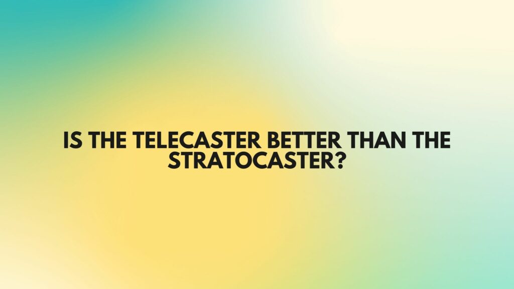 IS THE TELECASTER BETTER THAN THE STRATOCASTER?
