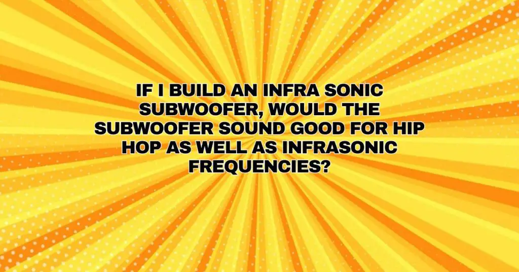 If I build an infra sonic subwoofer, would the subwoofer sound good for hip hop as well as infrasonic frequencies?
