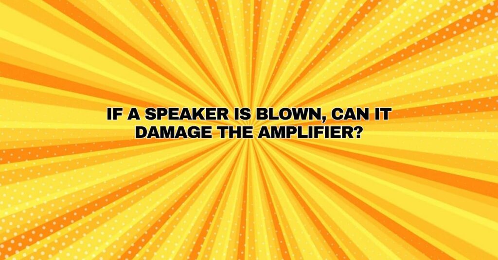 If a speaker is blown, can it damage the amplifier?