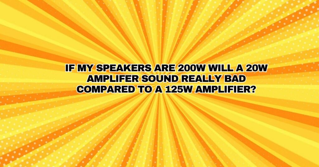 If my speakers are 200w will a 20w amplifer sound really bad compared to a 125w amplifier?