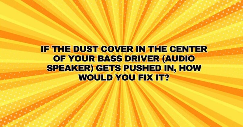 If the dust cover in the center of your bass driver (audio speaker) gets pushed in, how would you fix it?
