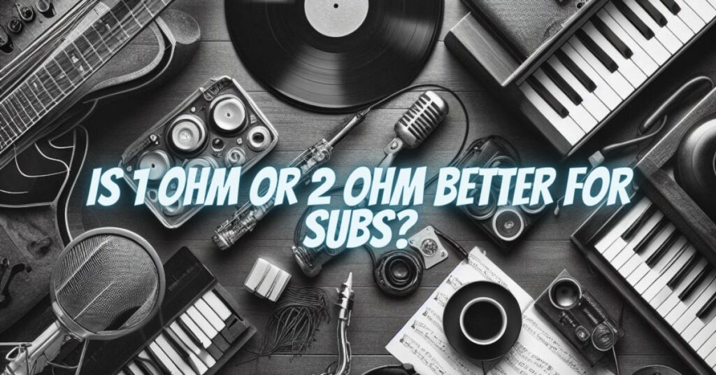 Is 1 ohm or 2 ohm better for subs?