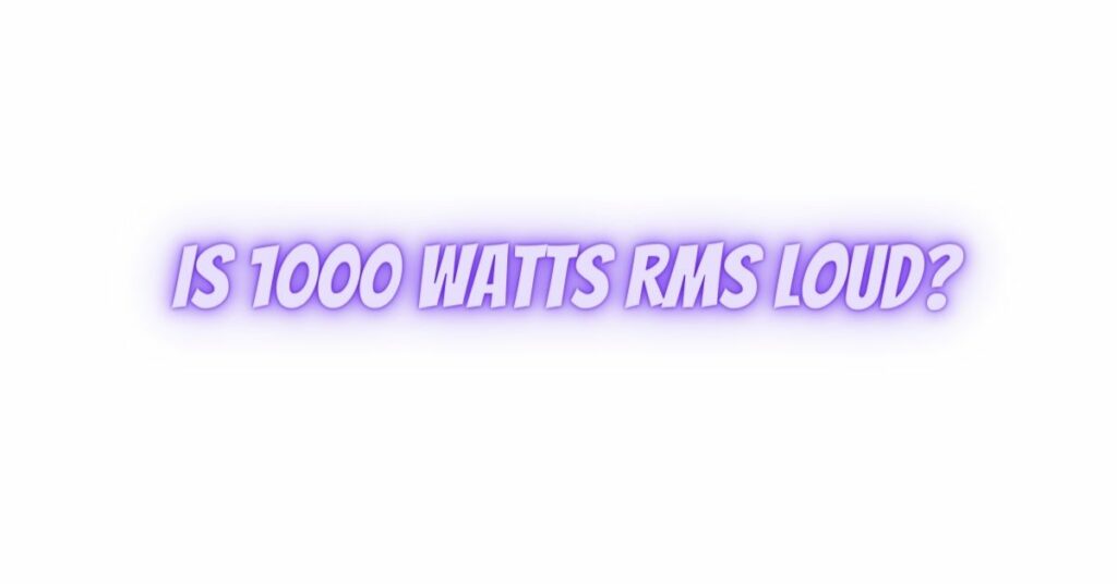 Is 1000 watts RMS Loud?
