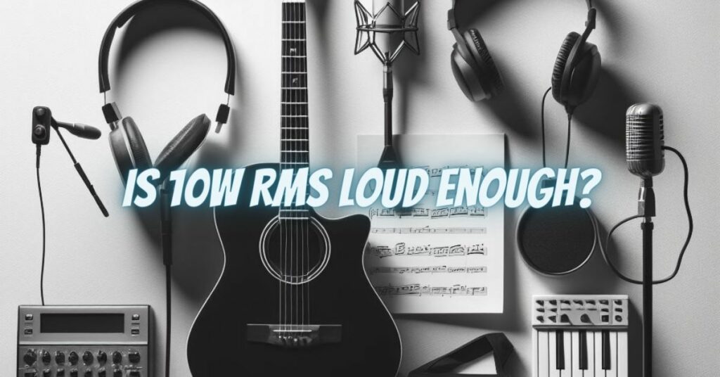 Is 10W RMS Loud Enough?