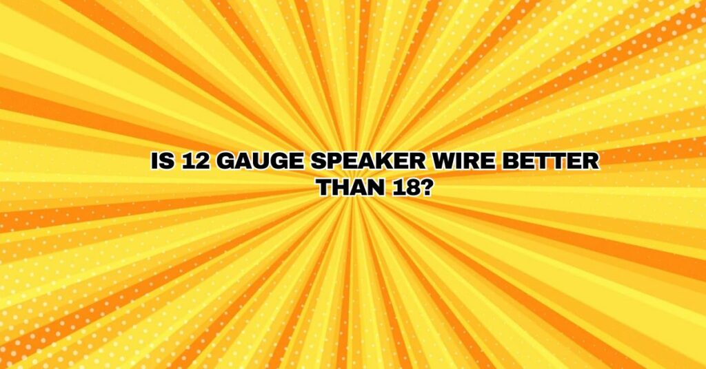 Is 12 gauge speaker wire better than 18?