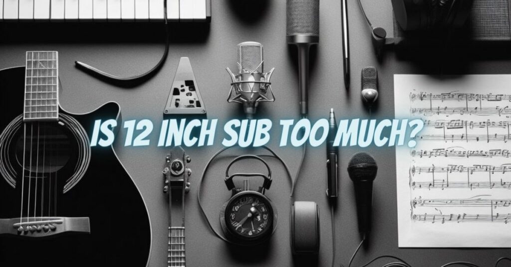 Is 12 inch sub too much?