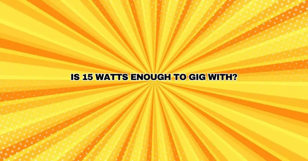 Is 15 watts enough to gig with?