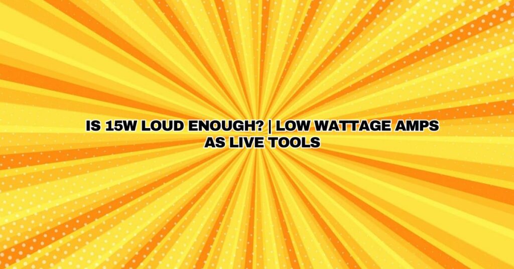 Is 15W Loud Enough? | Low Wattage Amps as Live Tools