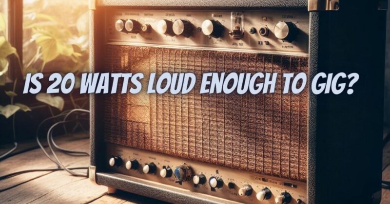 Is 20 watts loud enough to gig?