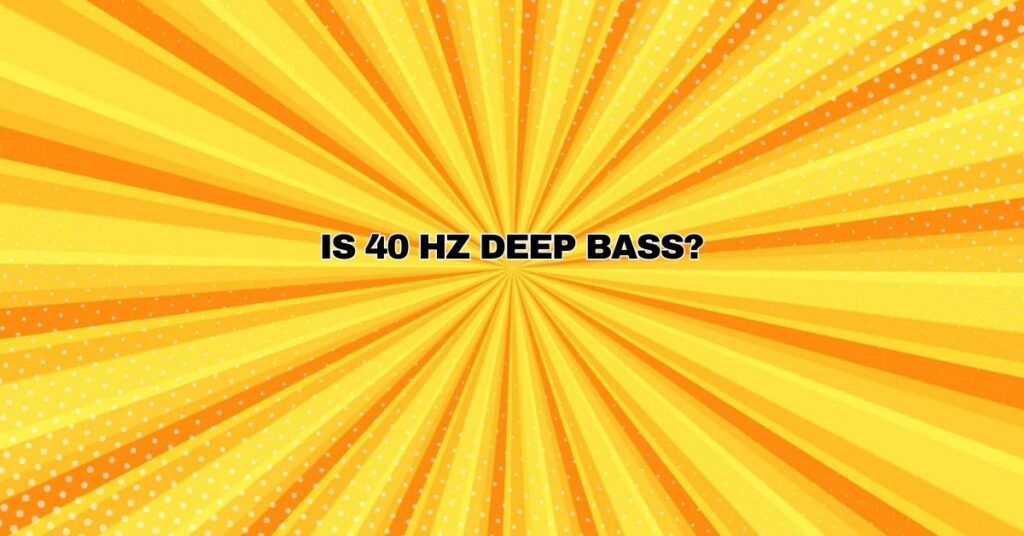 Is 40 Hz deep bass?