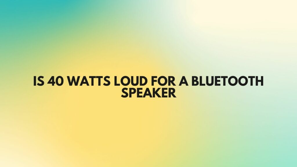 Is 40 watts loud for a Bluetooth speaker