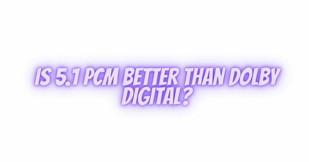 Is 5.1 PCM better than Dolby Digital?