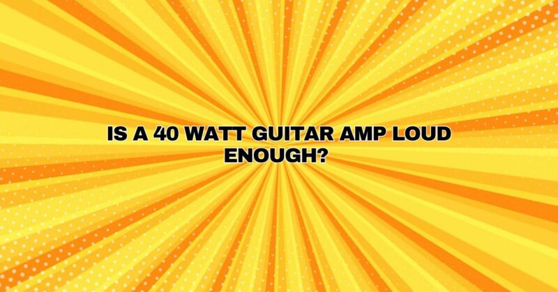 Is A 40 watt guitar amp Loud Enough?