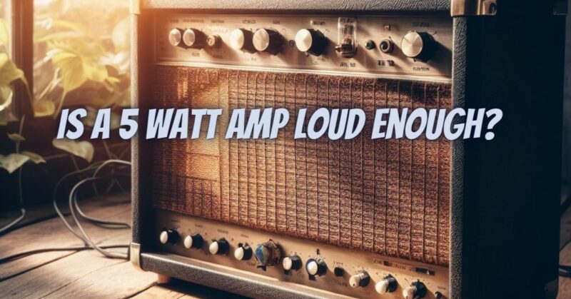 Is A 5 watt amp Loud Enough?