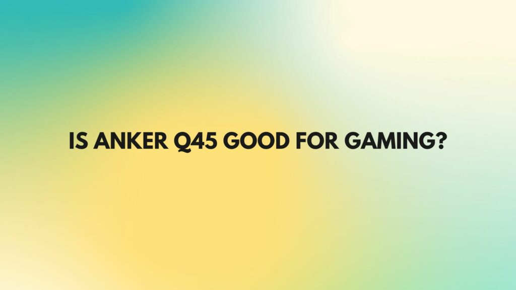 Is Anker Q45 good for gaming?