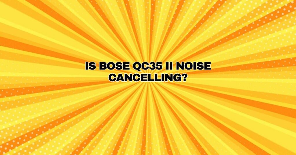 Is Bose QC35 II noise Cancelling?