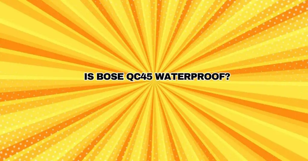 Is Bose QC45 waterproof?