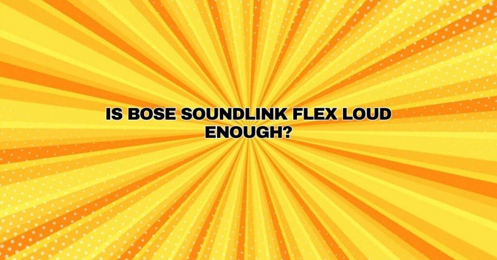 Is Bose SoundLink Flex loud enough?