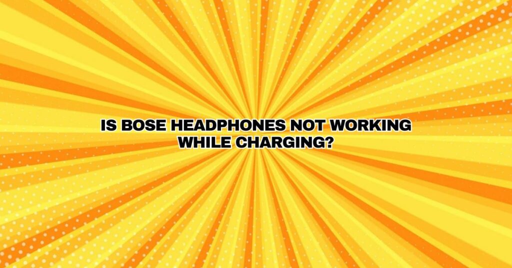 Is Bose headphones not working while charging?