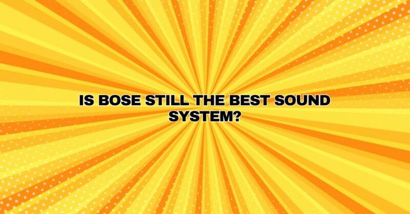 ﻿Is Bose still the best sound system?