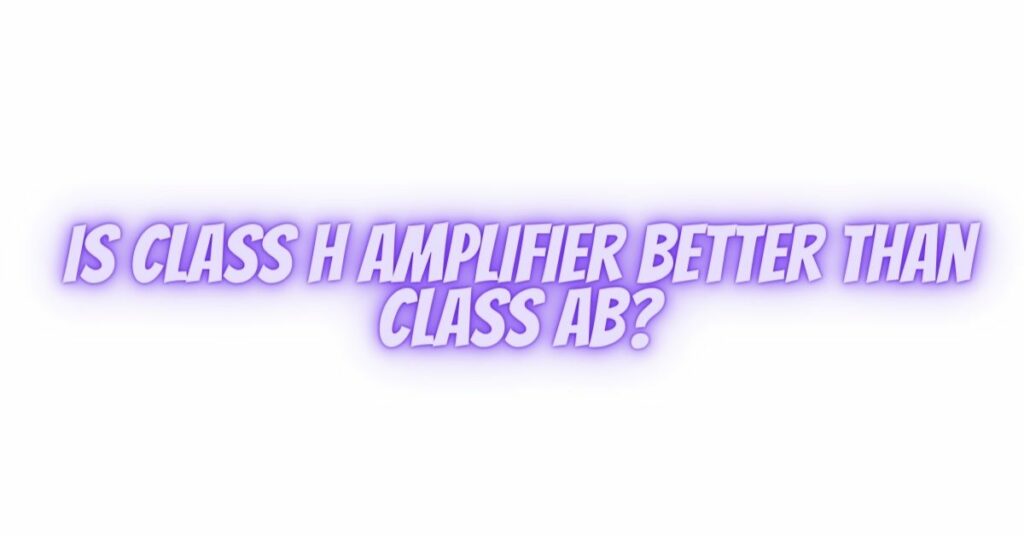 Is Class H amplifier better than Class AB?