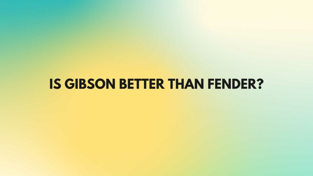 Is Gibson better than Fender?
