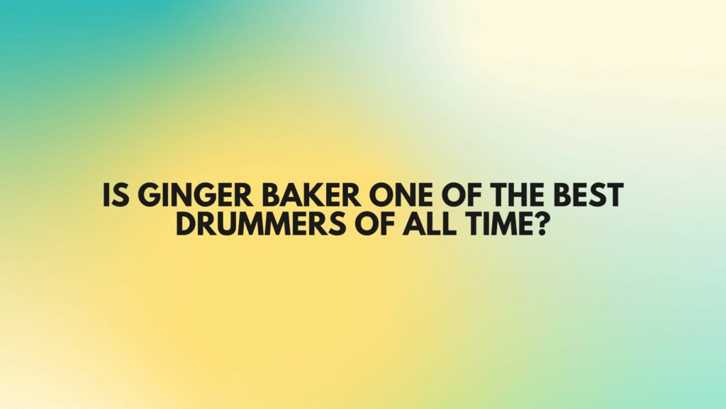 Is Ginger Baker one of the best drummers of all time?