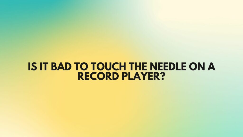 Is It Bad to Touch the Needle on a Record Player?