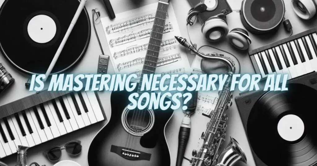 Is Mastering Necessary for All Songs?