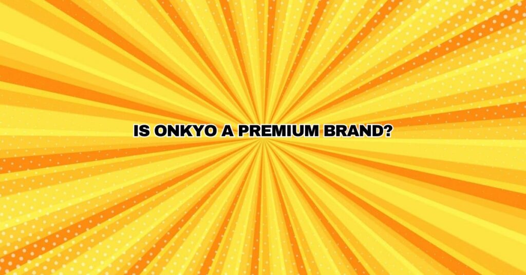 Is Onkyo a premium brand?