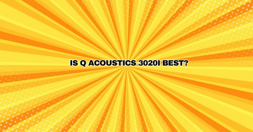 Is Q Acoustics 3020i Best?