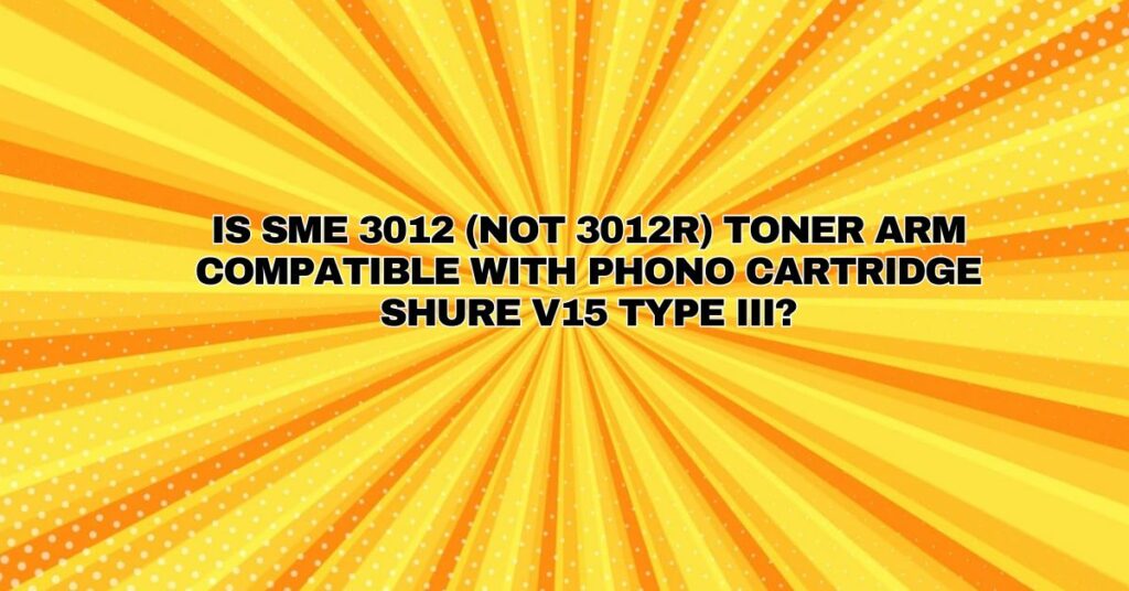 Is SME 3012 (not 3012r) toner arm compatible with phono cartridge shure v15 type III?