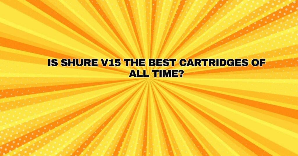 Is Shure V15 the best cartridges of all time?