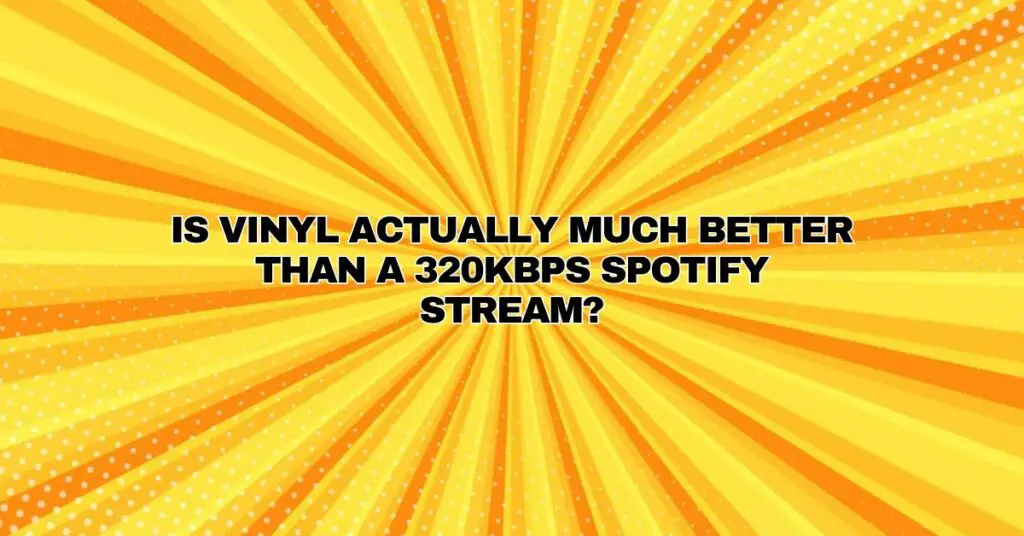 Is Vinyl actually much better than a 320kbps spotify stream?