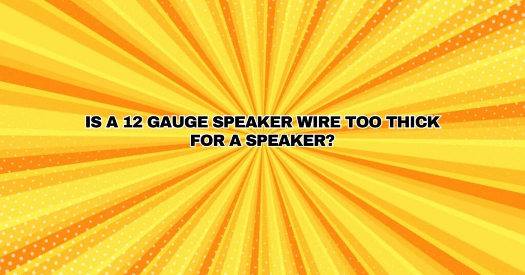 Is a 12 gauge speaker wire too thick for a speaker?