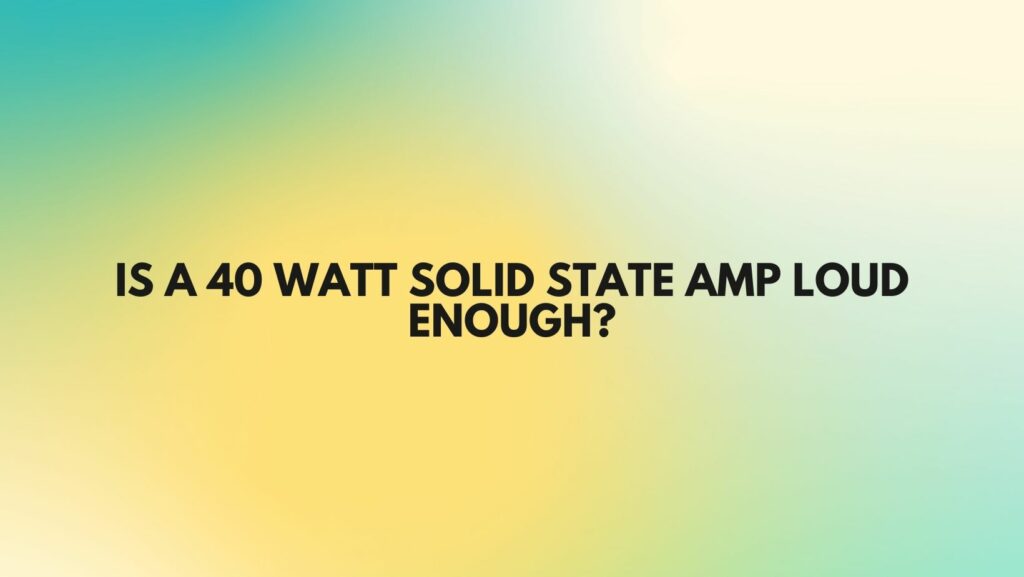 Is a 40 watt solid state amp loud enough?