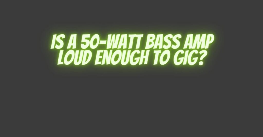 Is a 50-Watt Bass Amp Loud Enough to Gig?
