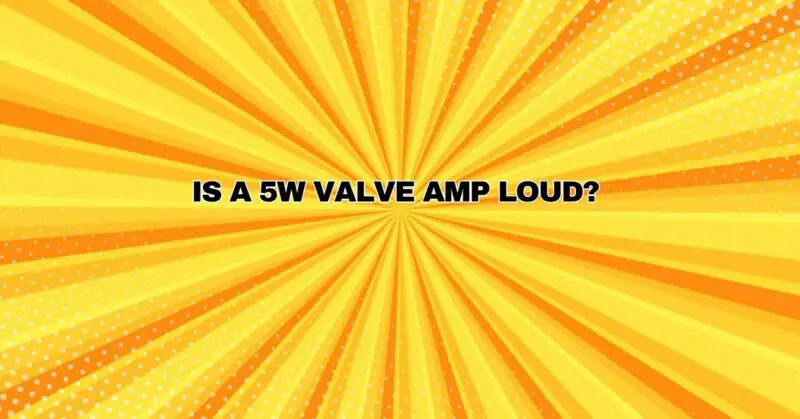Is a 5w valve amp loud?