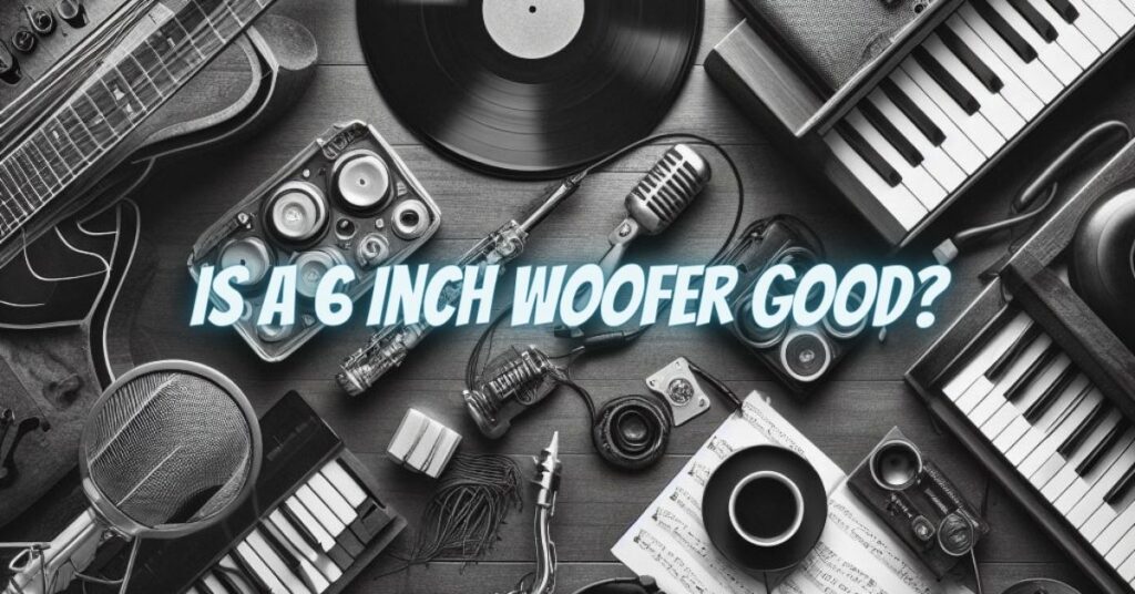 Is a 6 inch woofer good?