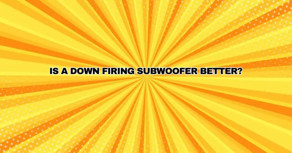 Is a down firing subwoofer better?