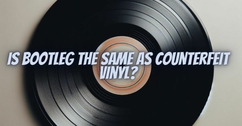 Is bootleg the same as counterfeit vinyl?
