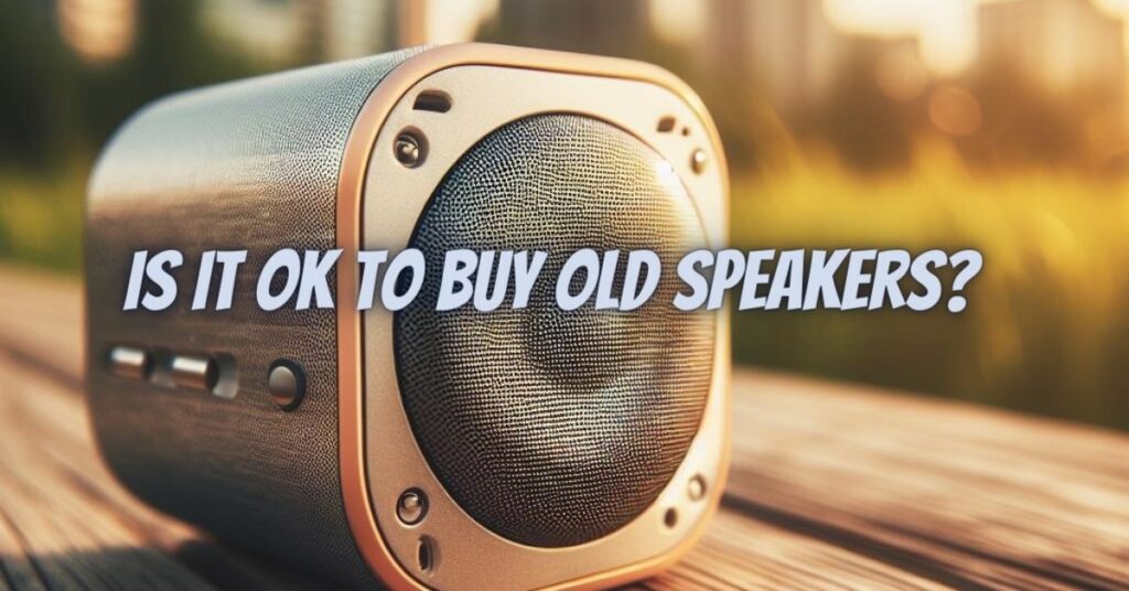 Is it OK to buy old speakers?
