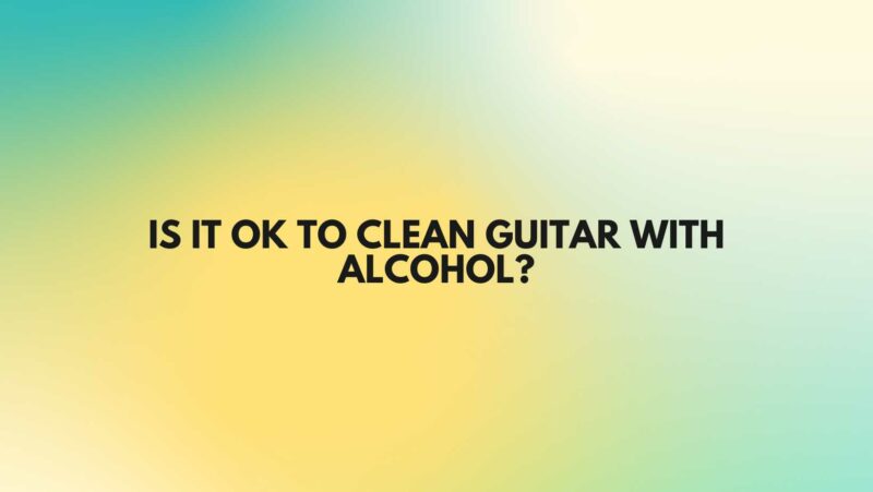 Is it OK to clean guitar with alcohol?